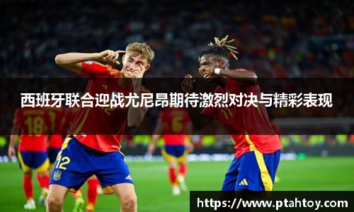 西班牙联合迎战尤尼昂期待激烈对决与精彩表现