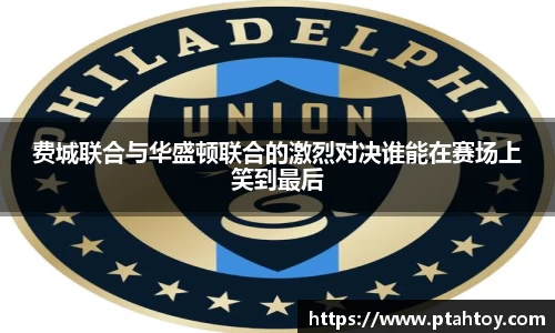 费城联合与华盛顿联合的激烈对决谁能在赛场上笑到最后