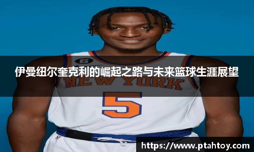伊曼纽尔奎克利的崛起之路与未来篮球生涯展望